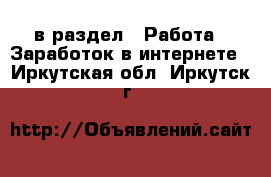  в раздел : Работа » Заработок в интернете . Иркутская обл.,Иркутск г.